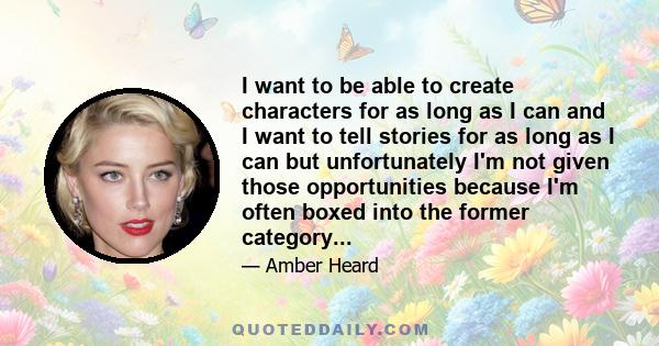 I want to be able to create characters for as long as I can and I want to tell stories for as long as I can but unfortunately I'm not given those opportunities because I'm often boxed into the former category...