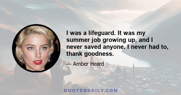 I was a lifeguard. It was my summer job growing up, and I never saved anyone. I never had to, thank goodness.