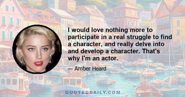 I would love nothing more to participate in a real struggle to find a character, and really delve into and develop a character. That's why I'm an actor.