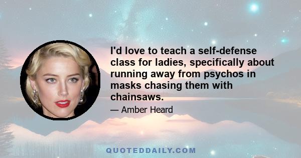 I'd love to teach a self-defense class for ladies, specifically about running away from psychos in masks chasing them with chainsaws.