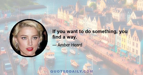 If you want to do something, you find a way.