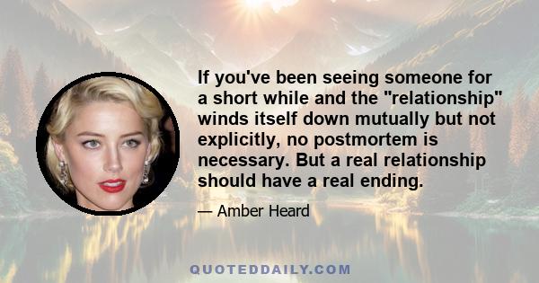 If you've been seeing someone for a short while and the relationship winds itself down mutually but not explicitly, no postmortem is necessary. But a real relationship should have a real ending.