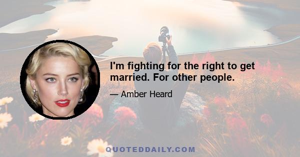 I'm fighting for the right to get married. For other people.