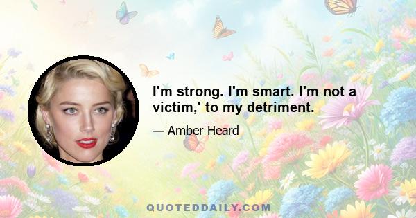 I'm strong. I'm smart. I'm not a victim,' to my detriment.