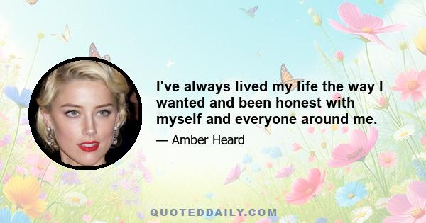 I've always lived my life the way I wanted and been honest with myself and everyone around me.