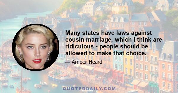 Many states have laws against cousin marriage, which I think are ridiculous - people should be allowed to make that choice.