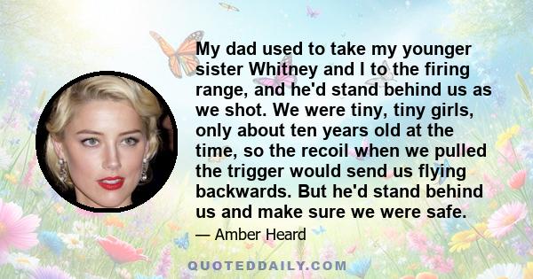 My dad used to take my younger sister Whitney and I to the firing range, and he'd stand behind us as we shot. We were tiny, tiny girls, only about ten years old at the time, so the recoil when we pulled the trigger