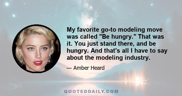 My favorite go-to modeling move was called Be hungry. That was it. You just stand there, and be hungry. And that's all I have to say about the modeling industry.