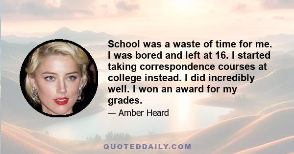 School was a waste of time for me. I was bored and left at 16. I started taking correspondence courses at college instead. I did incredibly well. I won an award for my grades.