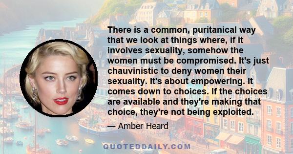 There is a common, puritanical way that we look at things where, if it involves sexuality, somehow the women must be compromised. It's just chauvinistic to deny women their sexuality. It's about empowering. It comes