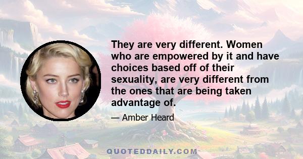 They are very different. Women who are empowered by it and have choices based off of their sexuality, are very different from the ones that are being taken advantage of.