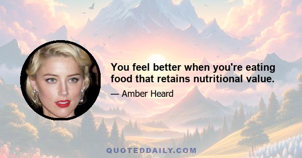 You feel better when you're eating food that retains nutritional value.