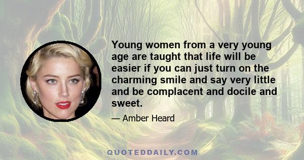 Young women from a very young age are taught that life will be easier if you can just turn on the charming smile and say very little and be complacent and docile and sweet.