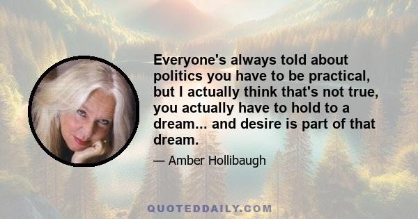 Everyone's always told about politics you have to be practical, but I actually think that's not true, you actually have to hold to a dream... and desire is part of that dream.