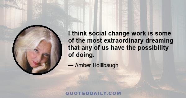 I think social change work is some of the most extraordinary dreaming that any of us have the possibility of doing.