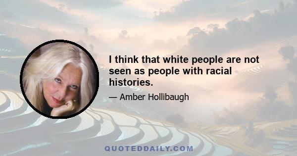 I think that white people are not seen as people with racial histories.