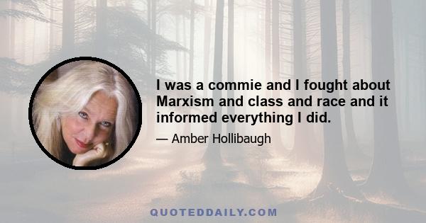 I was a commie and I fought about Marxism and class and race and it informed everything I did.