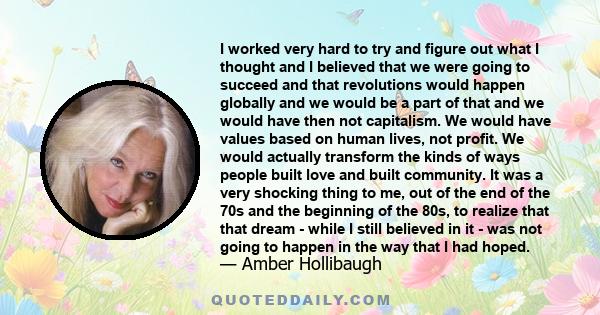 I worked very hard to try and figure out what I thought and I believed that we were going to succeed and that revolutions would happen globally and we would be a part of that and we would have then not capitalism. We