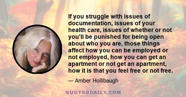 If you struggle with issues of documentation, issues of your health care, issues of whether or not you'll be punished for being open about who you are, those things affect how you can be employed or not employed, how