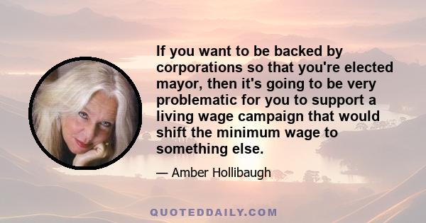 If you want to be backed by corporations so that you're elected mayor, then it's going to be very problematic for you to support a living wage campaign that would shift the minimum wage to something else.