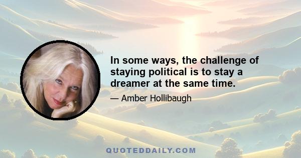 In some ways, the challenge of staying political is to stay a dreamer at the same time.