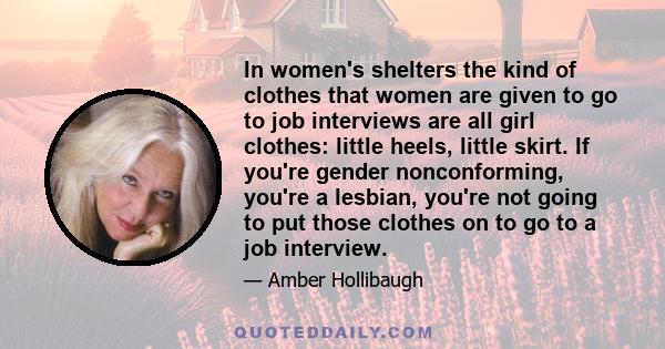 In women's shelters the kind of clothes that women are given to go to job interviews are all girl clothes: little heels, little skirt. If you're gender nonconforming, you're a lesbian, you're not going to put those