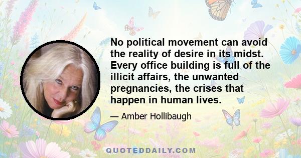 No political movement can avoid the reality of desire in its midst. Every office building is full of the illicit affairs, the unwanted pregnancies, the crises that happen in human lives.