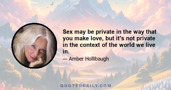 Sex may be private in the way that you make love, but it's not private in the context of the world we live in.