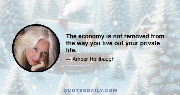 The economy is not removed from the way you live out your private life.