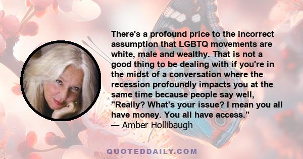 There's a profound price to the incorrect assumption that LGBTQ movements are white, male and wealthy. That is not a good thing to be dealing with if you're in the midst of a conversation where the recession profoundly