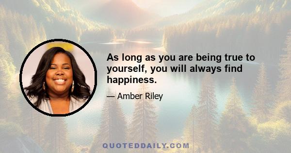 As long as you are being true to yourself, you will always find happiness.