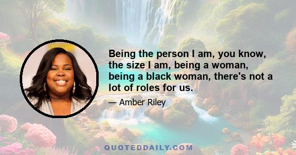 Being the person I am, you know, the size I am, being a woman, being a black woman, there's not a lot of roles for us.