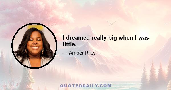 I dreamed really big when I was little.