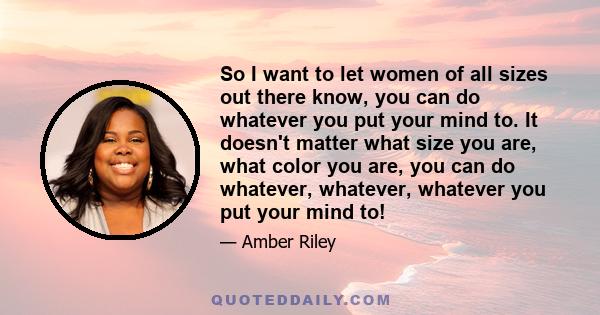 So I want to let women of all sizes out there know, you can do whatever you put your mind to. It doesn't matter what size you are, what color you are, you can do whatever, whatever, whatever you put your mind to!