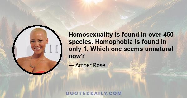 Homosexuality is found in over 450 species. Homophobia is found in only 1. Which one seems unnatural now?