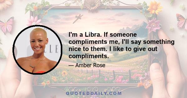 I'm a Libra. If someone compliments me, I'll say something nice to them. I like to give out compliments.