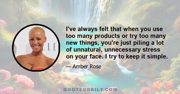 I've always felt that when you use too many products or try too many new things, you're just piling a lot of unnatural, unnecessary stress on your face. I try to keep it simple.