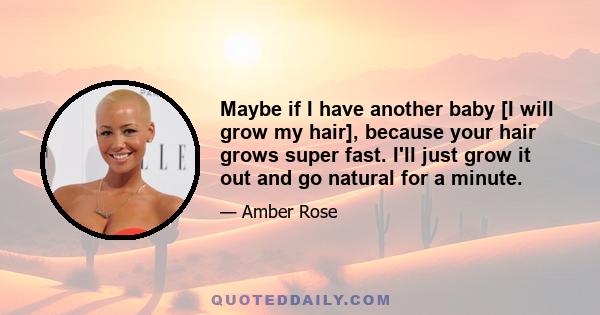 Maybe if I have another baby [I will grow my hair], because your hair grows super fast. I'll just grow it out and go natural for a minute.