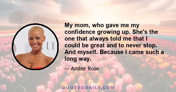 My mom, who gave me my confidence growing up. She's the one that always told me that I could be great and to never stop. And myself. Because I came such a long way.