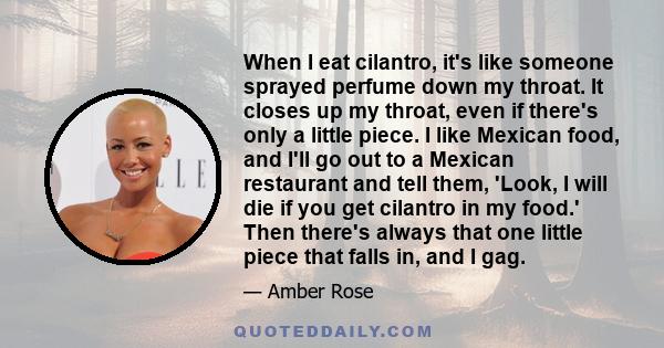 When I eat cilantro, it's like someone sprayed perfume down my throat. It closes up my throat, even if there's only a little piece. I like Mexican food, and I'll go out to a Mexican restaurant and tell them, 'Look, I