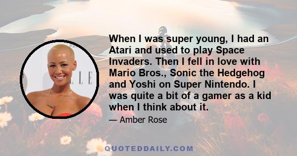 When I was super young, I had an Atari and used to play Space Invaders. Then I fell in love with Mario Bros., Sonic the Hedgehog and Yoshi on Super Nintendo. I was quite a bit of a gamer as a kid when I think about it.