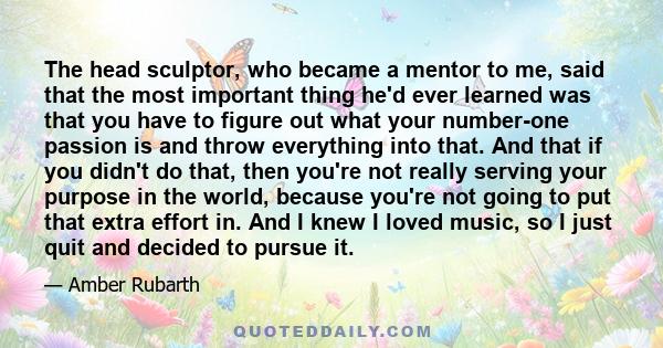 The head sculptor, who became a mentor to me, said that the most important thing he'd ever learned was that you have to figure out what your number-one passion is and throw everything into that. And that if you didn't