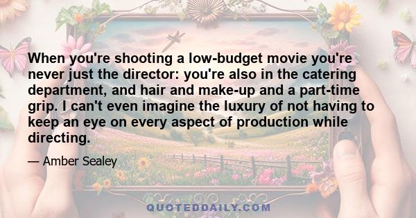 When you're shooting a low-budget movie you're never just the director: you're also in the catering department, and hair and make-up and a part-time grip. I can't even imagine the luxury of not having to keep an eye on