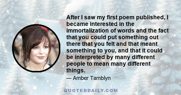 After I saw my first poem published, I became interested in the immortalization of words and the fact that you could put something out there that you felt and that meant something to you, and that it could be