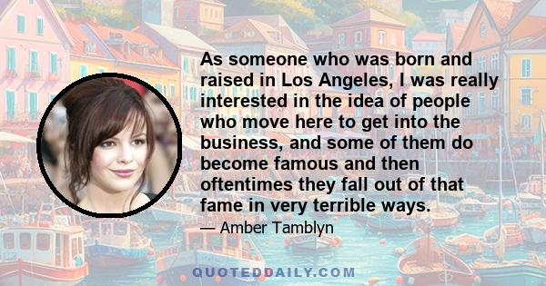 As someone who was born and raised in Los Angeles, I was really interested in the idea of people who move here to get into the business, and some of them do become famous and then oftentimes they fall out of that fame