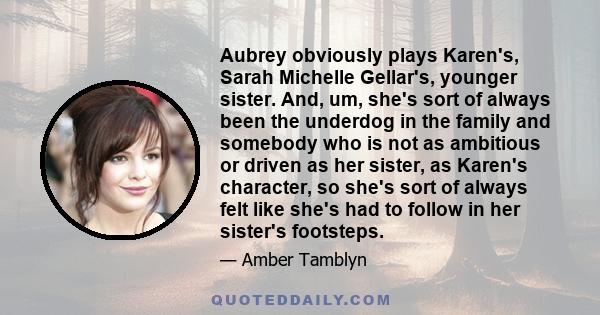 Aubrey obviously plays Karen's, Sarah Michelle Gellar's, younger sister. And, um, she's sort of always been the underdog in the family and somebody who is not as ambitious or driven as her sister, as Karen's character,