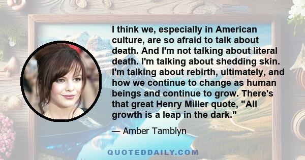 I think we, especially in American culture, are so afraid to talk about death. And I'm not talking about literal death. I'm talking about shedding skin. I'm talking about rebirth, ultimately, and how we continue to