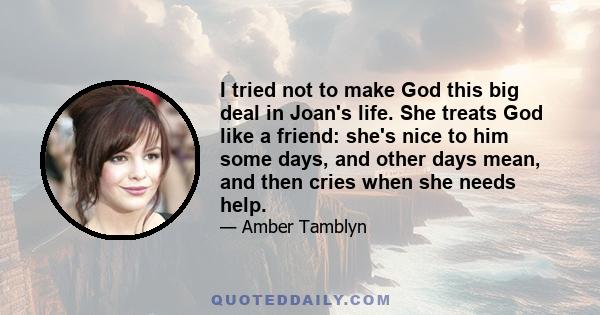 I tried not to make God this big deal in Joan's life. She treats God like a friend: she's nice to him some days, and other days mean, and then cries when she needs help.