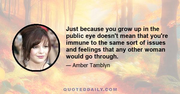 Just because you grow up in the public eye doesn't mean that you're immune to the same sort of issues and feelings that any other woman would go through.