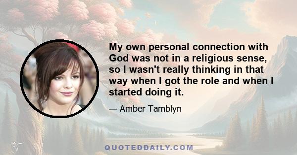 My own personal connection with God was not in a religious sense, so I wasn't really thinking in that way when I got the role and when I started doing it.